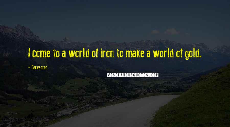 Cervantes quotes: I come to a world of iron to make a world of gold.