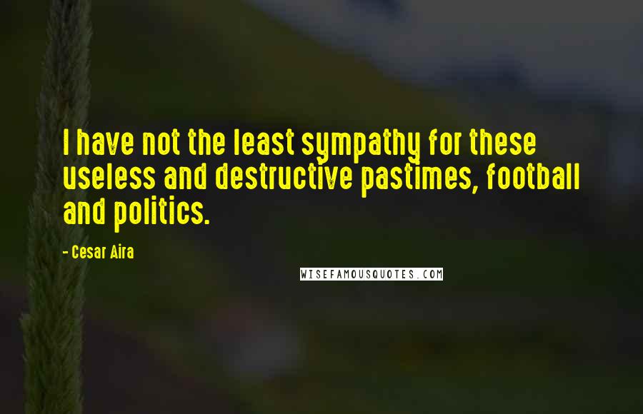 Cesar Aira quotes: I have not the least sympathy for these useless and destructive pastimes, football and politics.