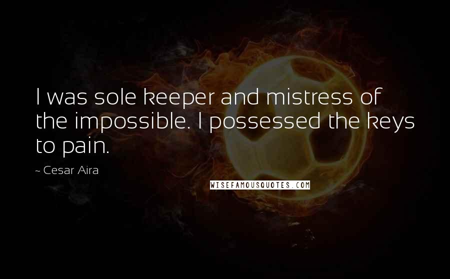 Cesar Aira quotes: I was sole keeper and mistress of the impossible. I possessed the keys to pain.