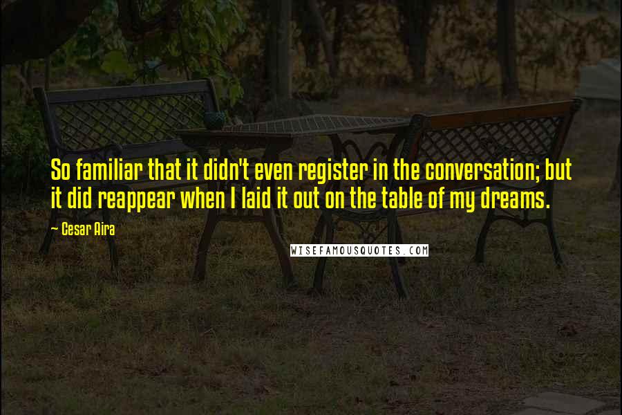 Cesar Aira quotes: So familiar that it didn't even register in the conversation; but it did reappear when I laid it out on the table of my dreams.