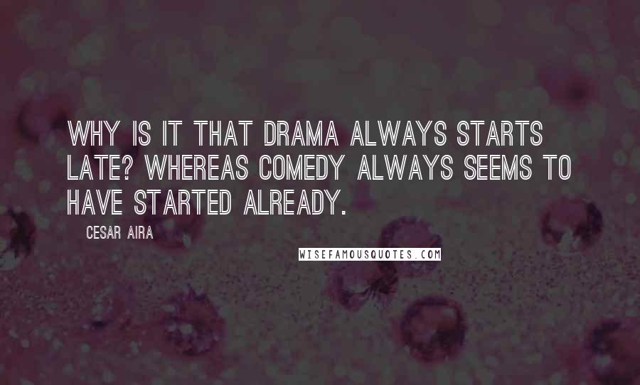Cesar Aira quotes: Why is it that drama always starts late? Whereas comedy always seems to have started already.