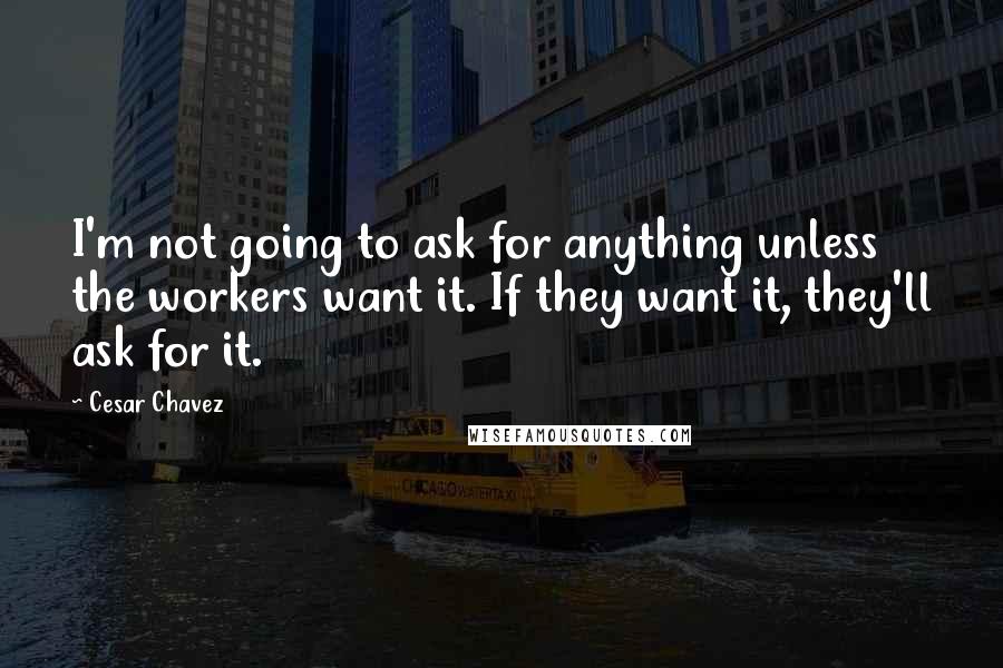 Cesar Chavez quotes: I'm not going to ask for anything unless the workers want it. If they want it, they'll ask for it.