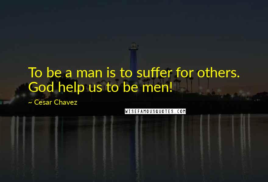 Cesar Chavez quotes: To be a man is to suffer for others. God help us to be men!