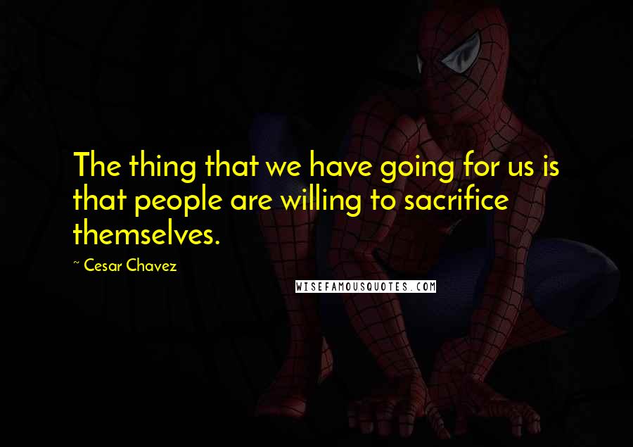 Cesar Chavez quotes: The thing that we have going for us is that people are willing to sacrifice themselves.