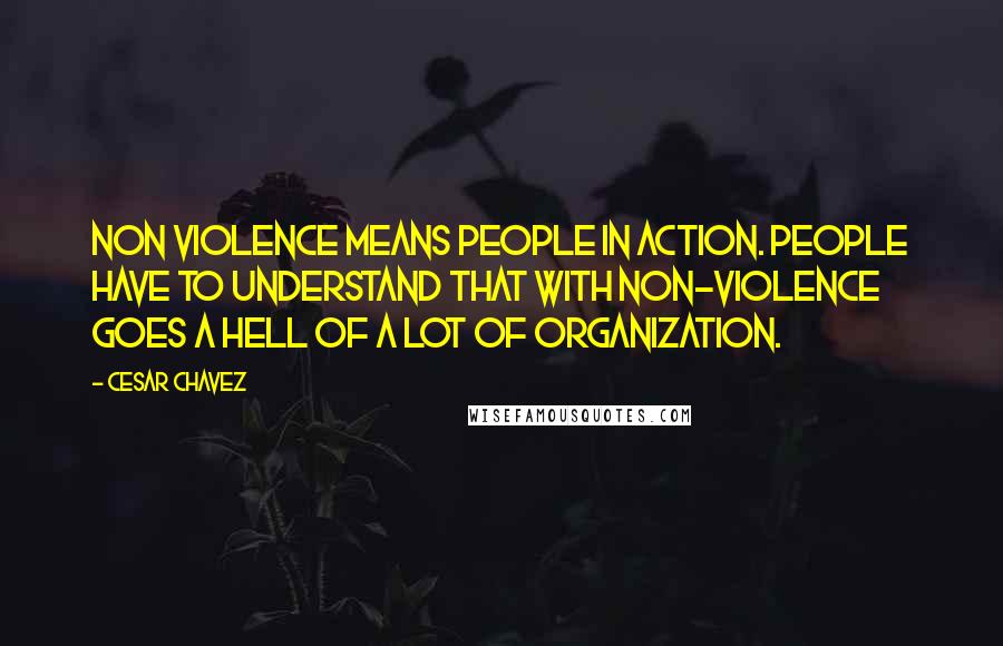 Cesar Chavez quotes: Non violence means people in action. People have to understand that with non-violence goes a hell of a lot of organization.