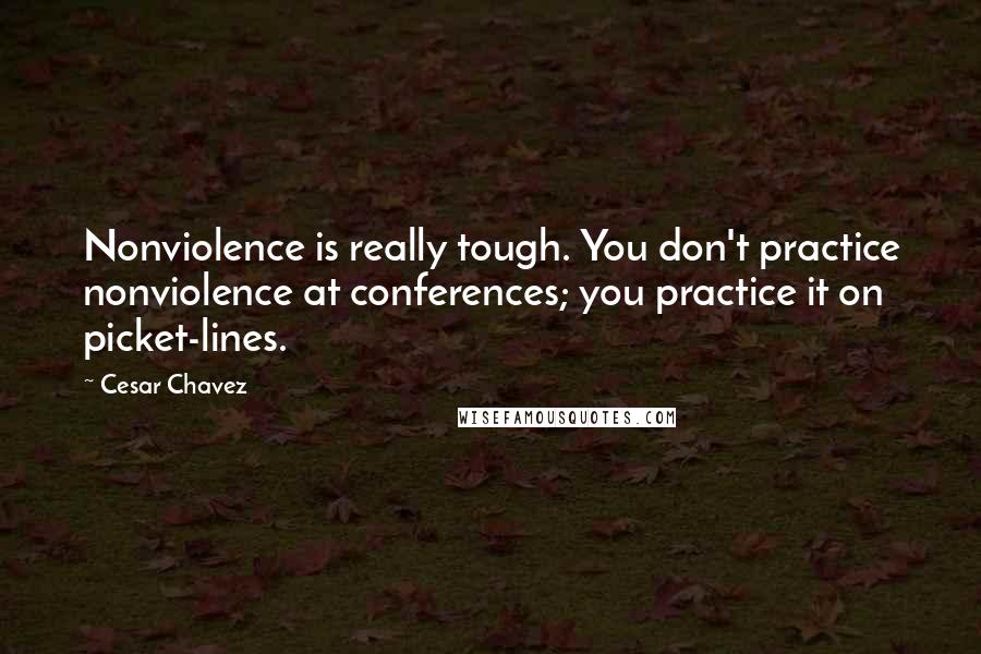 Cesar Chavez quotes: Nonviolence is really tough. You don't practice nonviolence at conferences; you practice it on picket-lines.