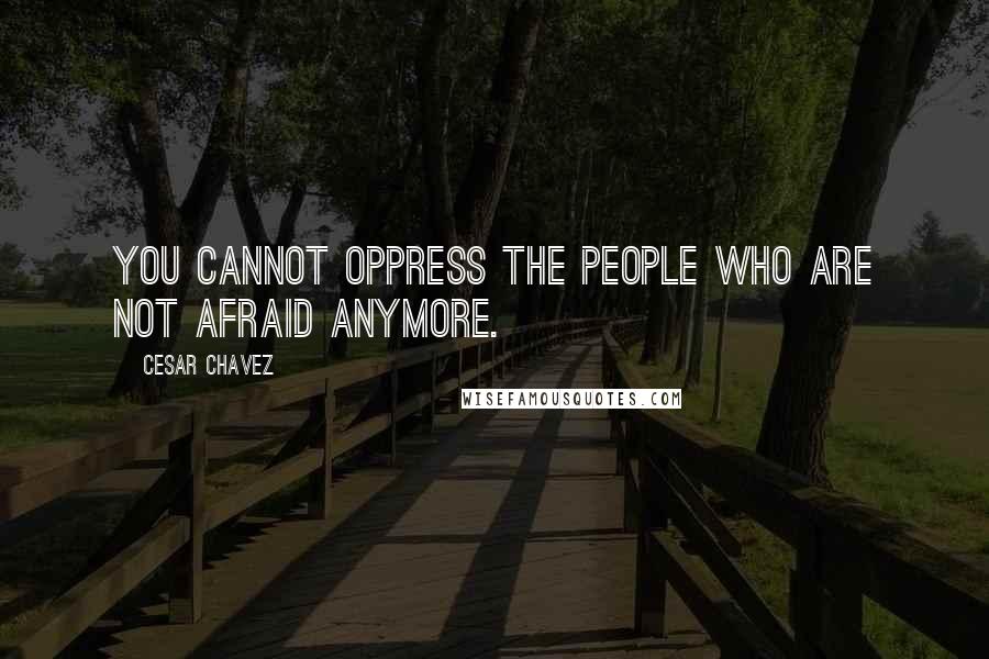 Cesar Chavez quotes: You cannot oppress the people who are not afraid anymore.