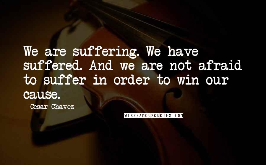 Cesar Chavez quotes: We are suffering. We have suffered. And we are not afraid to suffer in order to win our cause.