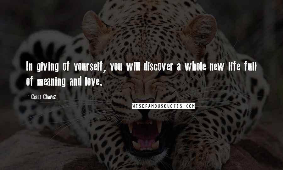 Cesar Chavez quotes: In giving of yourself, you will discover a whole new life full of meaning and love.