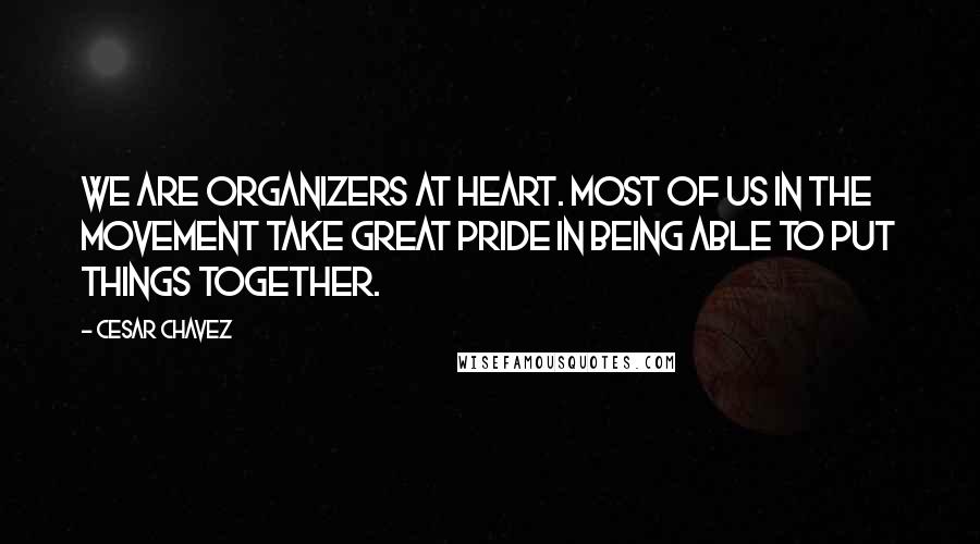 Cesar Chavez quotes: We are organizers at heart. Most of us in the movement take great pride in being able to put things together.