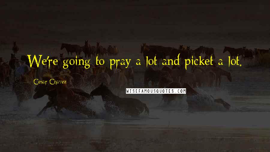 Cesar Chavez quotes: We're going to pray a lot and picket a lot.