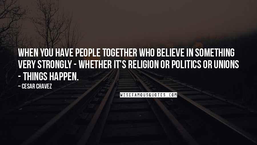 Cesar Chavez quotes: When you have people together who believe in something very strongly - whether it's religion or politics or unions - things happen. Cesar Chavez quotes: When you have people together who believe in something very strongly - whether it's religion or politics or unions - things happen.