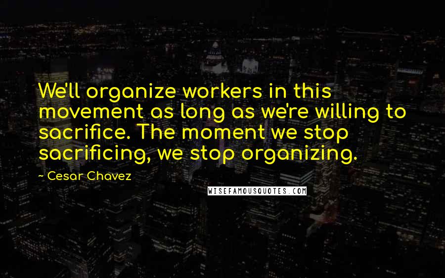 Cesar Chavez quotes: We'll organize workers in this movement as long as we're willing to sacrifice. The moment we stop sacrificing, we stop organizing.