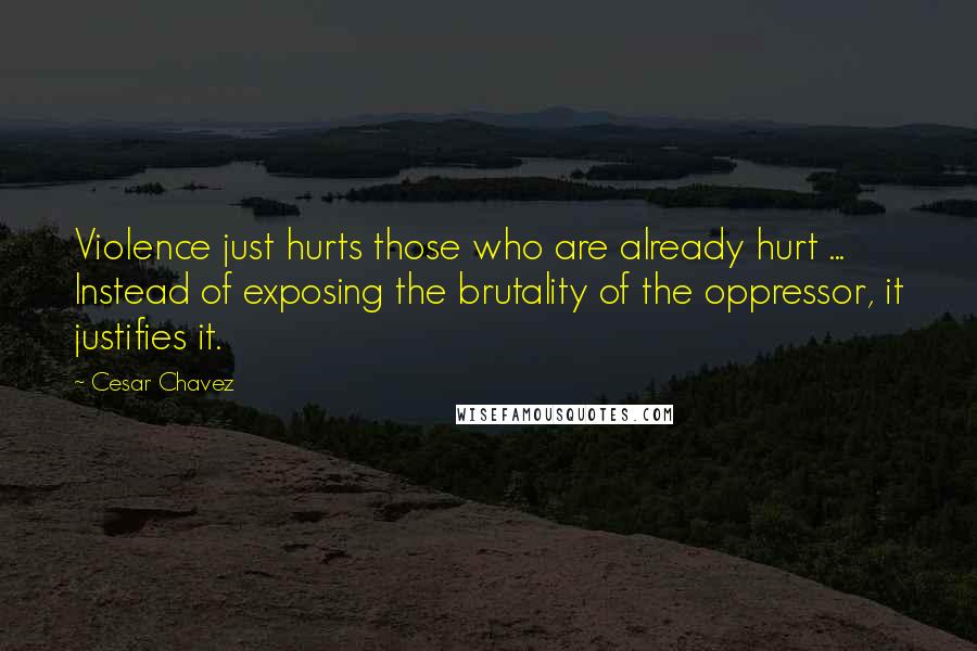 Cesar Chavez quotes: Violence just hurts those who are already hurt ... Instead of exposing the brutality of the oppressor, it justifies it.