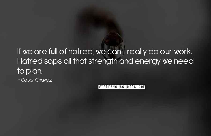 Cesar Chavez quotes: If we are full of hatred, we can't really do our work. Hatred saps all that strength and energy we need to plan.