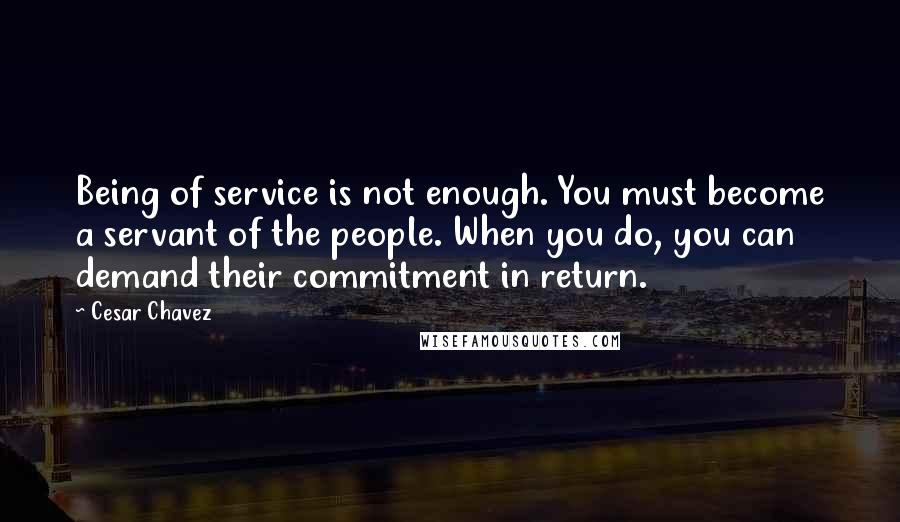 Cesar Chavez quotes: Being of service is not enough. You must become a servant of the people. When you do, you can demand their commitment in return. Cesar Chavez quotes: Being of service is not enough. You must become a servant of the people. When you do, you can demand their commitment in return.