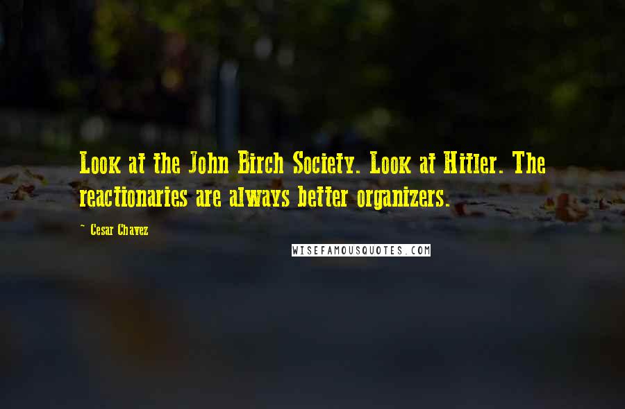 Cesar Chavez quotes: Look at the John Birch Society. Look at Hitler. The reactionaries are always better organizers.