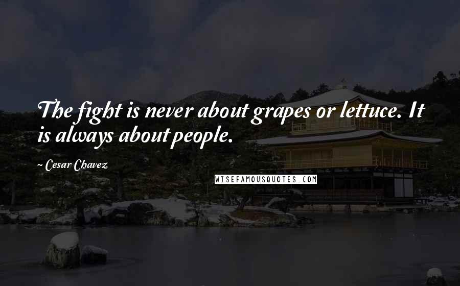 Cesar Chavez quotes: The fight is never about grapes or lettuce. It is always about people.