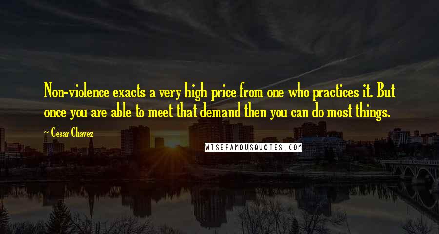 Cesar Chavez quotes: Non-violence exacts a very high price from one who practices it. But once you are able to meet that demand then you can do most things.