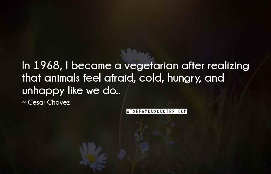 Cesar Chavez quotes: In 1968, I became a vegetarian after realizing that animals feel afraid, cold, hungry, and unhappy like we do..
