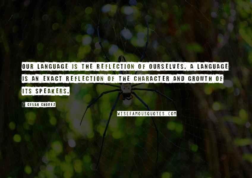 Cesar Chavez quotes: Our language is the reflection of ourselves. A language is an exact reflection of the character and growth of its speakers. Cesar Chavez quotes: Our language is the reflection of ourselves. A language is an exact reflection of the character and growth of its speakers.