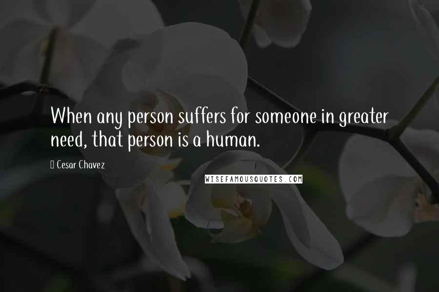 Cesar Chavez quotes: When any person suffers for someone in greater need, that person is a human.