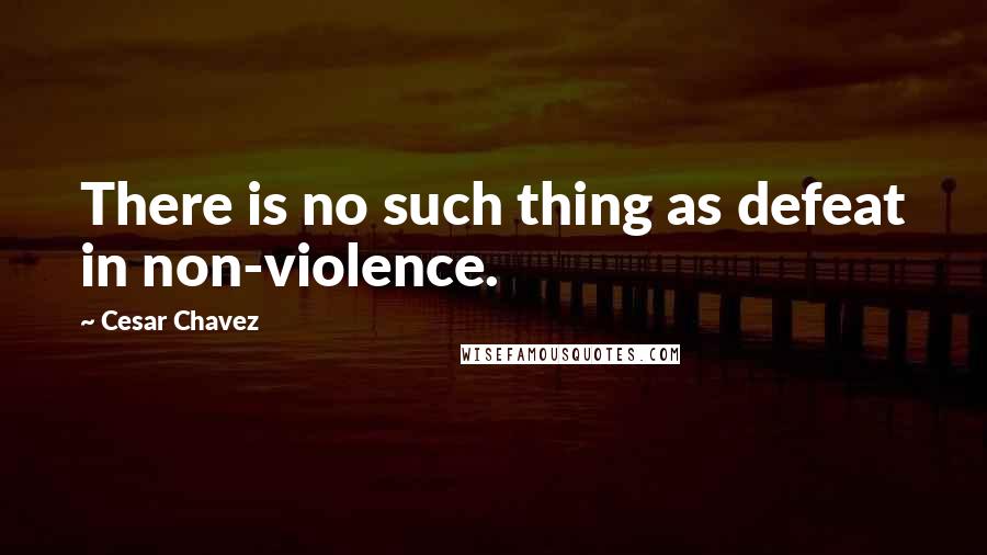 Cesar Chavez quotes: There is no such thing as defeat in non-violence.