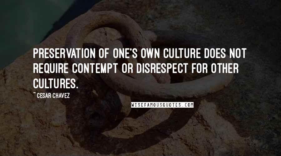 Cesar Chavez quotes: Preservation of one's own culture does not require contempt or disrespect for other cultures.