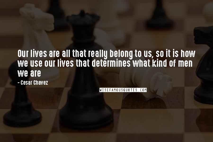 Cesar Chavez quotes: Our lives are all that really belong to us, so it is how we use our lives that determines what kind of men we are Cesar Chavez quotes: Our lives are all that really belong to us, so it is how we use our lives that determines what kind of men we are