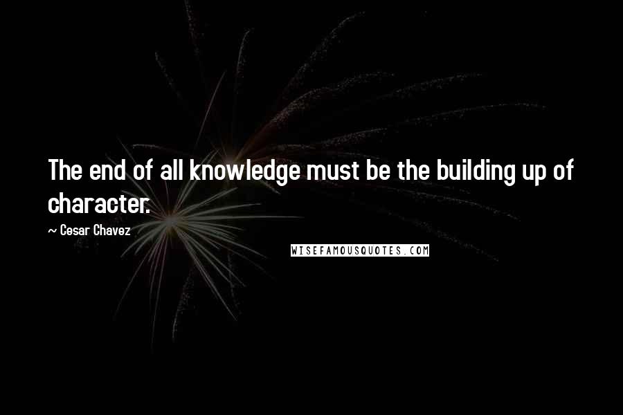 Cesar Chavez quotes: The end of all knowledge must be the building up of character.