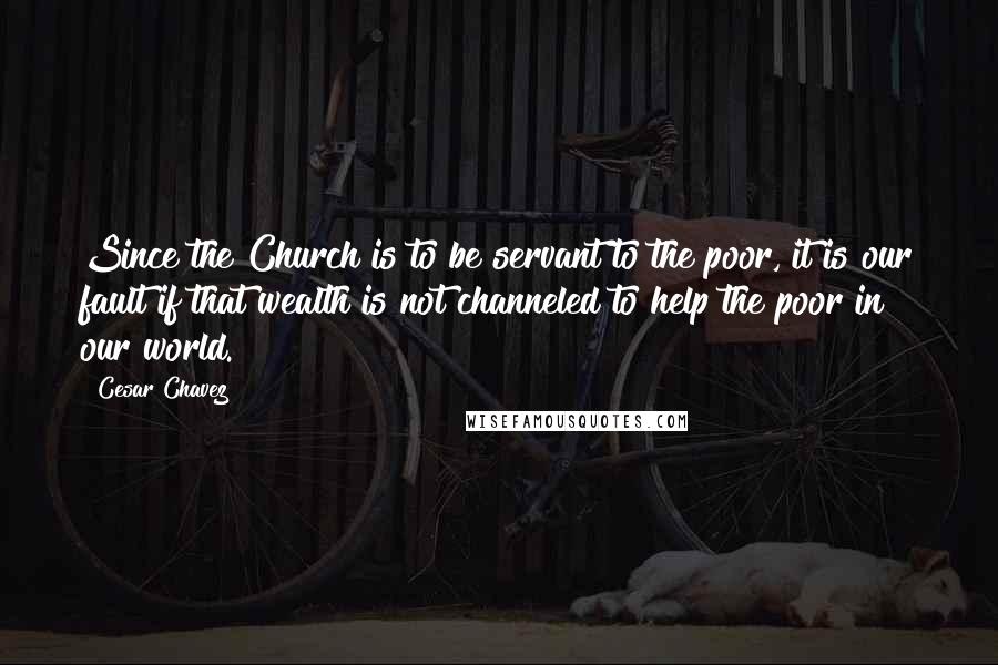 Cesar Chavez quotes: Since the Church is to be servant to the poor, it is our fault if that wealth is not channeled to help the poor in our world.