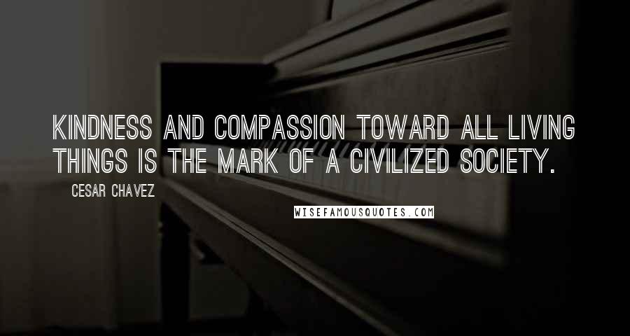 Cesar Chavez quotes: Kindness and compassion toward all living things is the mark of a civilized society.