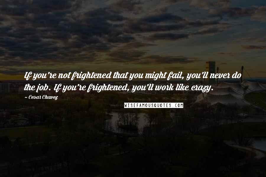 Cesar Chavez quotes: If you're not frightened that you might fail, you'll never do the job. If you're frightened, you'll work like crazy.