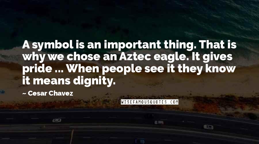 Cesar Chavez quotes: A symbol is an important thing. That is why we chose an Aztec eagle. It gives pride ... When people see it they know it means dignity.