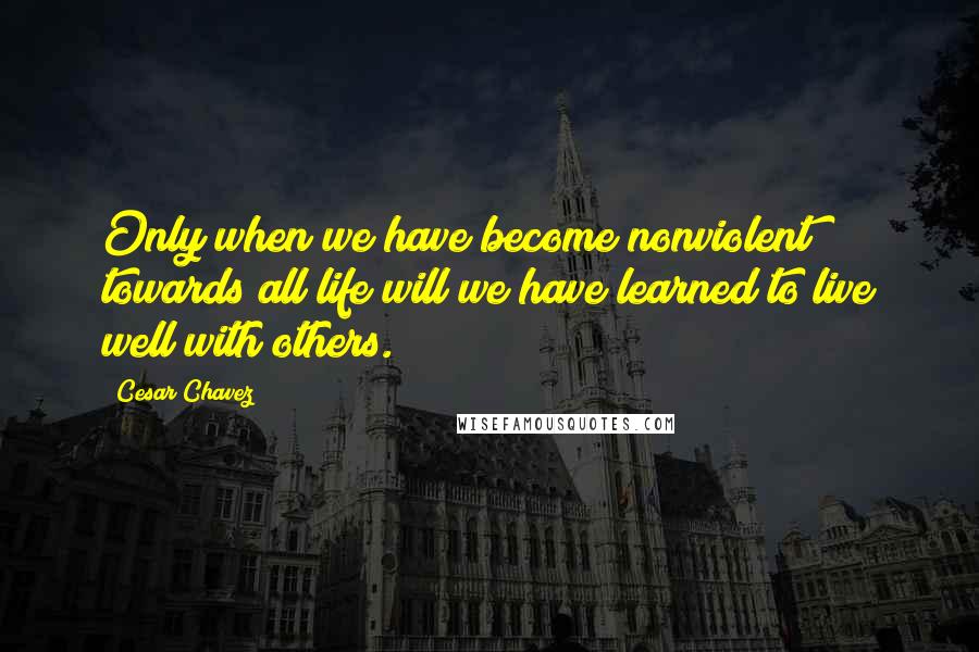 Cesar Chavez quotes: Only when we have become nonviolent towards all life will we have learned to live well with others.