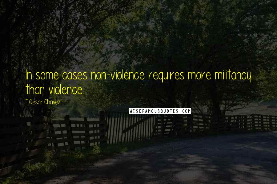 Cesar Chavez quotes: In some cases non-violence requires more militancy than violence.