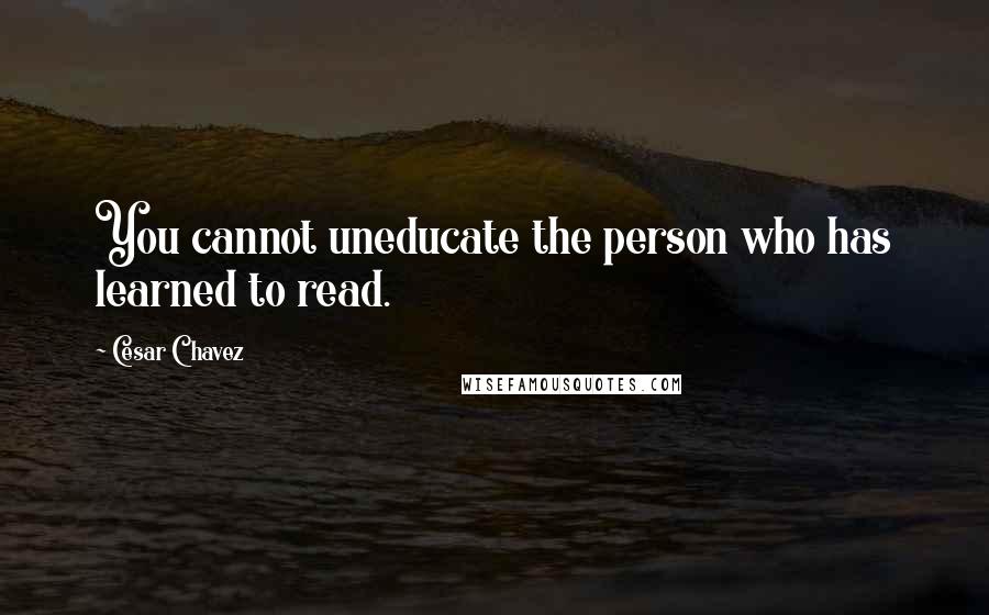 Cesar Chavez quotes: You cannot uneducate the person who has learned to read.