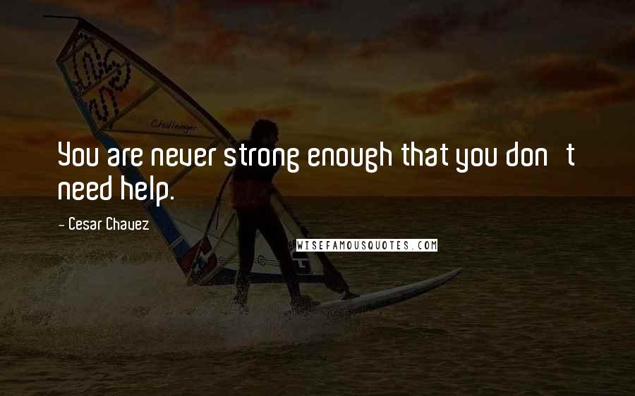 Cesar Chavez quotes: You are never strong enough that you don't need help.