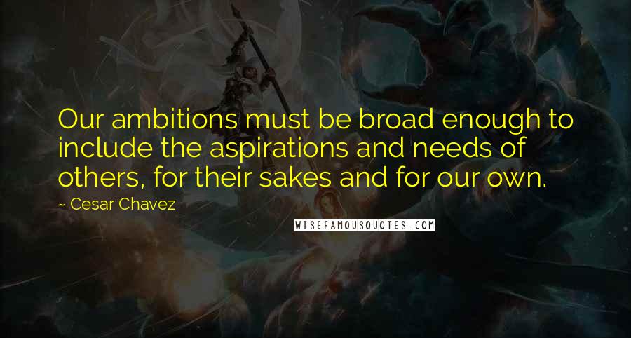 Cesar Chavez quotes: Our ambitions must be broad enough to include the aspirations and needs of others, for their sakes and for our own. Cesar Chavez quotes: Our ambitions must be broad enough to include the aspirations and needs of others, for their sakes and for our own.