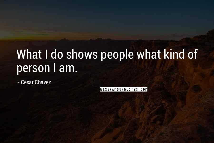 Cesar Chavez quotes: What I do shows people what kind of person I am.