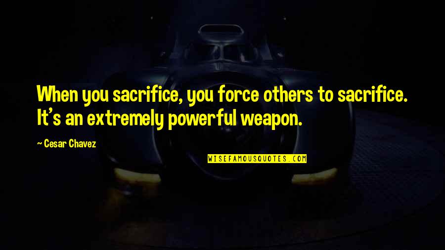 Cesar Chavez Quotes By Cesar Chavez: When you sacrifice, you force others to sacrifice.