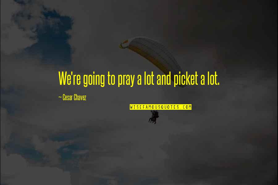 Cesar Chavez Quotes By Cesar Chavez: We're going to pray a lot and picket