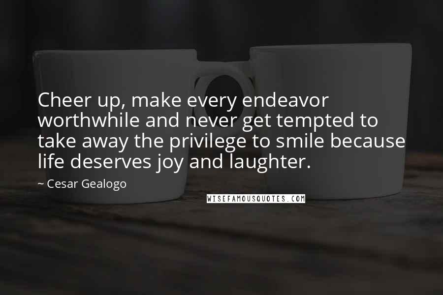 Cesar Gealogo quotes: Cheer up, make every endeavor worthwhile and never get tempted to take away the privilege to smile because life deserves joy and laughter.