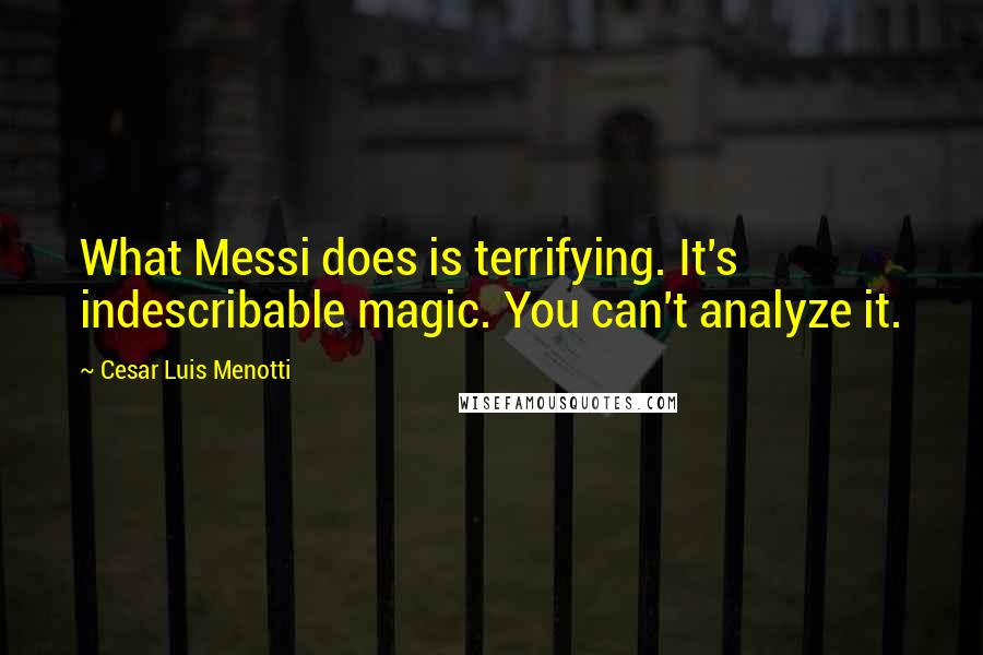 Cesar Luis Menotti quotes: What Messi does is terrifying. It's indescribable magic. You can't analyze it.