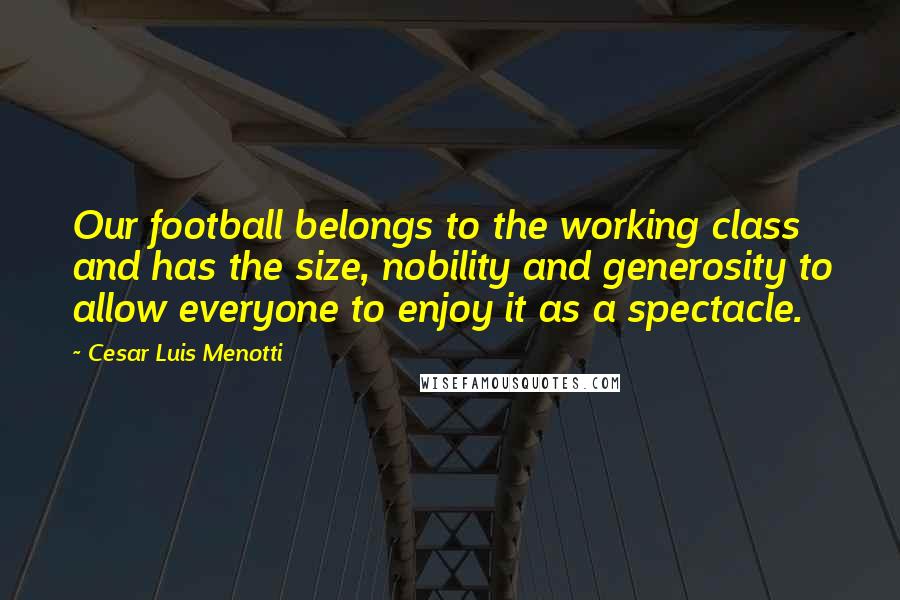 Cesar Luis Menotti quotes: Our football belongs to the working class and has the size, nobility and generosity to allow everyone to enjoy it as a spectacle.