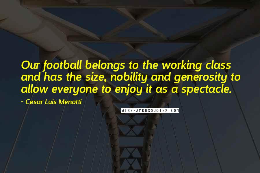 Cesar Luis Menotti quotes: Our football belongs to the working class and has the size, nobility and generosity to allow everyone to enjoy it as a spectacle. Cesar Luis Menotti quotes: Our football belongs to the working class and has the size, nobility and generosity to allow everyone to enjoy it as a spectacle.