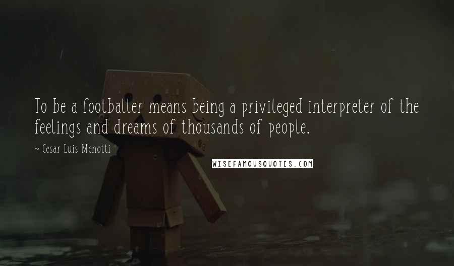 Cesar Luis Menotti quotes: To be a footballer means being a privileged interpreter of the feelings and dreams of thousands of people.