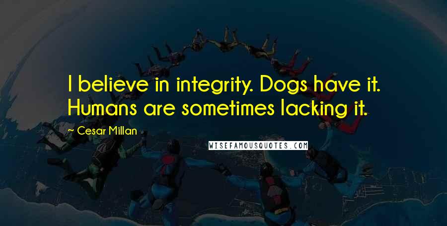 Cesar Millan quotes: I believe in integrity. Dogs have it. Humans are sometimes lacking it.