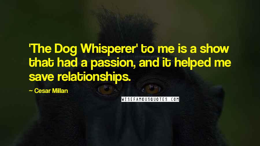 Cesar Millan quotes: 'The Dog Whisperer' to me is a show that had a passion, and it helped me save relationships.