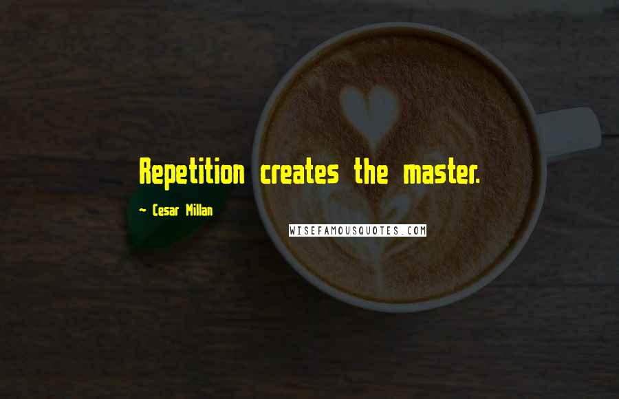 Cesar Millan quotes: Repetition creates the master.